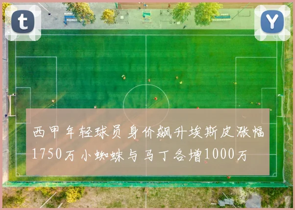 西甲年轻球员身价飙升埃斯皮涨幅1750万小蜘蛛与马丁各增1000万